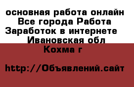 основная работа онлайн - Все города Работа » Заработок в интернете   . Ивановская обл.,Кохма г.